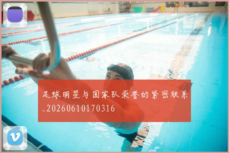 足球明星与国家队荣誉的紧密联系_20260610170316