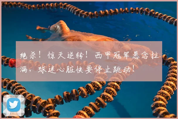 绝杀！惊天逆转！西甲冠军悬念拉满，球迷心脏快要停止跳动！