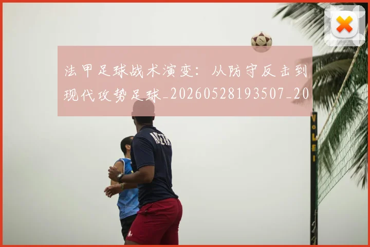 法甲足球战术演变：从防守反击到现代攻势足球_20260528193507_20260609233349