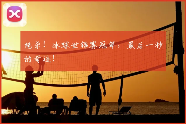 绝杀！冰球世锦赛冠军，最后一秒的奇迹！