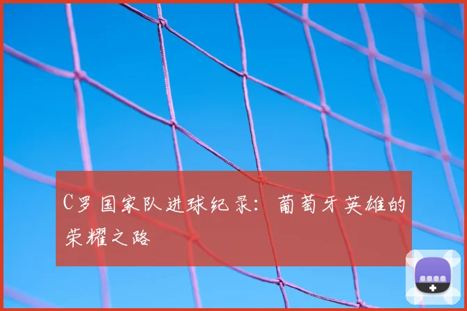 C罗国家队进球纪录：葡萄牙英雄的荣耀之路