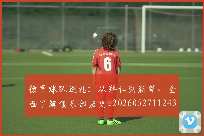 德甲球队巡礼：从拜仁到新军，全面了解俱乐部历史_20260527112437_20260609191638