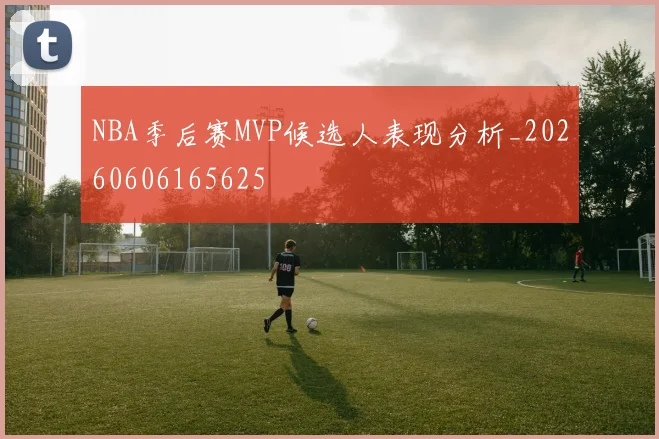NBA季后赛MVP候选人表现分析_20260606165625